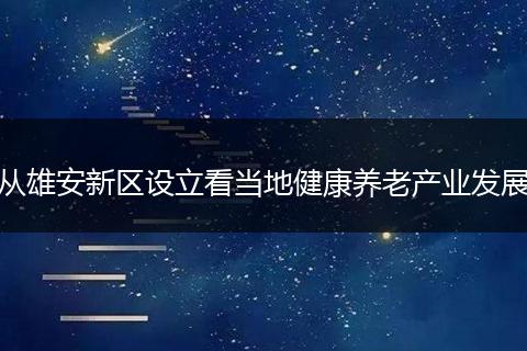 从雄安新区设立看当地健康养老产业发展