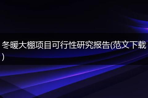 冬暖大棚项目可行性研究报告(范文下载)