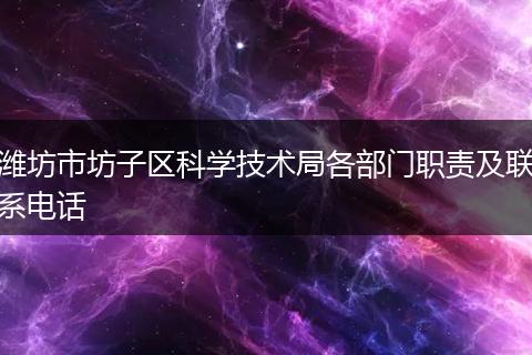 潍坊市坊子区科学技术局各部门职责及联系电话