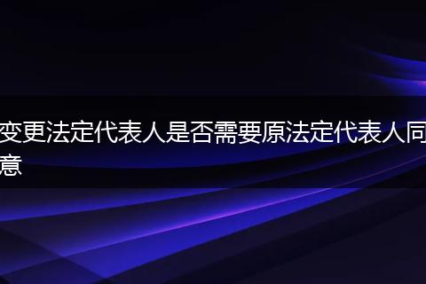 变更法定代表人是否需要原法定代表人同意