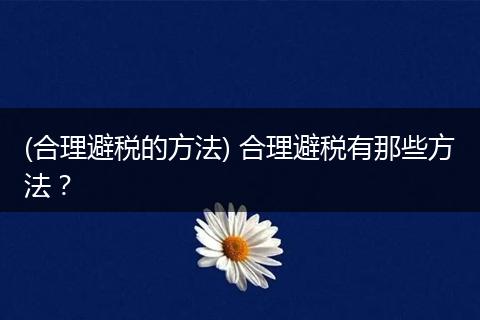 (合理避税的方法) 合理避税有那些方法?