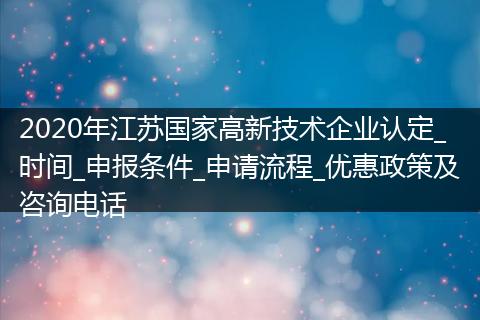 2020年江苏国家高新技术企业认定_时间_申报条件_申请流程_优惠政策及咨询电话
