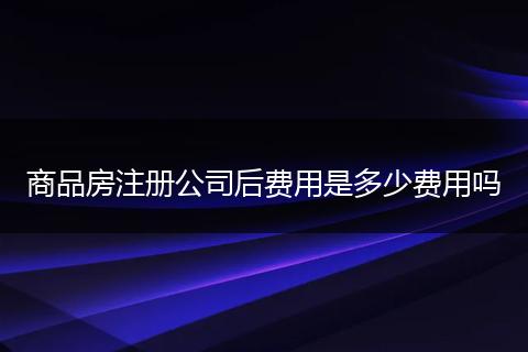 商品房注册公司后费用是多少费用吗