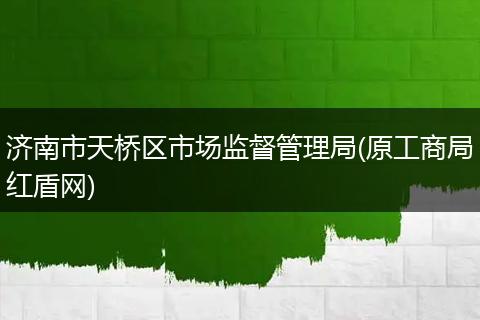 济南市天桥区市场监督管理局(原工商局红盾网)