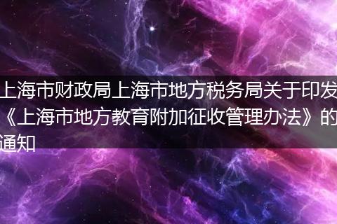上海市财政局上海市地方税务局关于印发《上海市地方教育附加征收管理办法》的通知