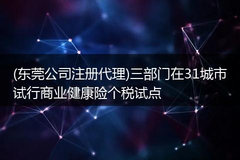 (东莞公司注册代理)三部门在31城市试行商业健康险个税试点
