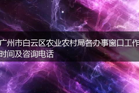 广州市白云区农业农村局各办事窗口工作时间及咨询电话