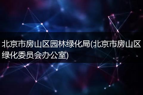 北京市房山区园林绿化局(北京市房山区绿化委员会办公室)