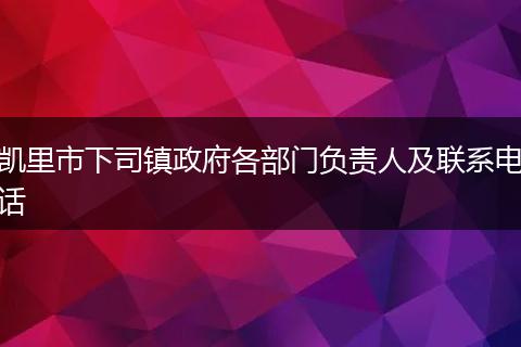 凯里市下司镇政府各部门负责人及联系电话