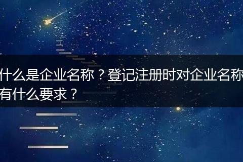 什么是企业名称?登记注册时对企业名称有什么要求?