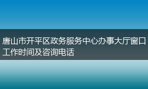 唐山市开平区政务服务中心办事大厅窗口工作时间及咨询电话