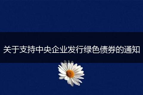 关于支持中央企业发行绿色债券的通知