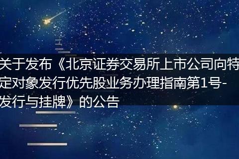 关于发布《北京证券交易所上市公司向特定对象发行优先股业务办理指南第1号-发行与挂牌》的公告