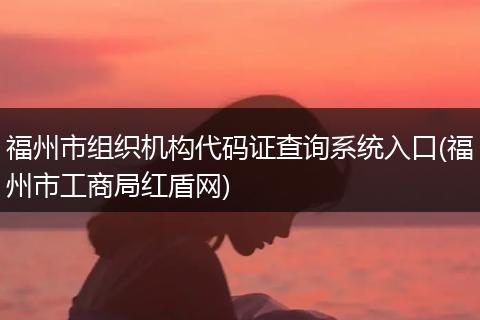 福州市组织机构代码证查询系统入口(福州市工商局红盾网)