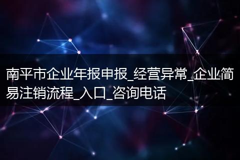南平市企业年报申报_经营异常_企业简易注销流程_入口_咨询电话