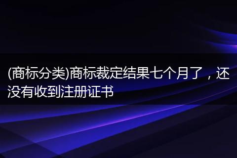 (商标分类)商标裁定结果七个月了,还没有收到注册证书