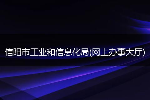 信阳市工业和信息化局(网上办事大厅)