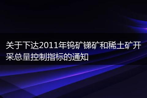 关于下达2011年钨矿锑矿和稀土矿开采总量控制指标的通知