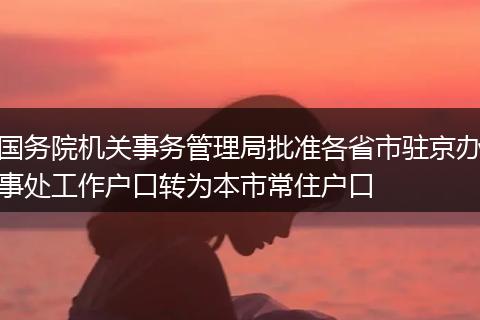 国务院机关事务管理局批准各省市驻京办事处工作户口转为本市常住户口