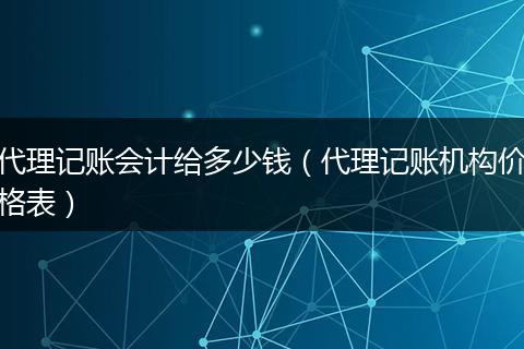 代理记账会计给多少钱(代理记账机构价格表)