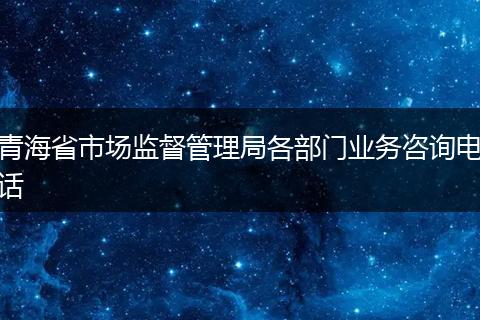 青海省市场监督管理局各部门业务咨询电话