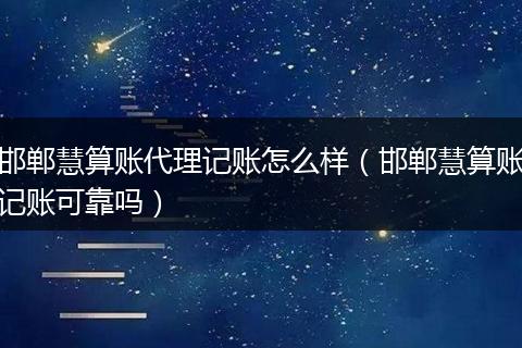 邯郸慧算账代理记账怎么样(邯郸慧算账记账可靠吗)