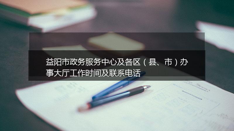 益阳市政务服务中心及各区(县、市)办事大厅工作时间及联系电话