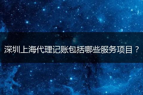 深圳上海代理记账包括哪些服务项目？