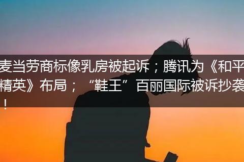 麦当劳商标像乳房被起诉；腾讯为《和平精英》布局；“鞋王”百丽国际被诉抄袭！