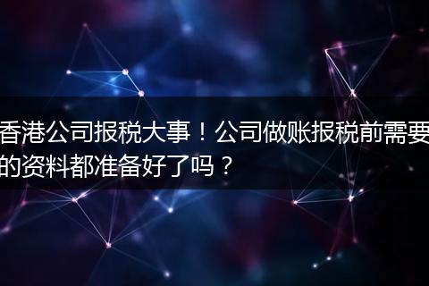 香港公司报税大事!公司做账报税前需要的资料都准备好了吗?