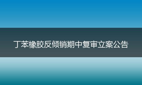 丁苯橡胶反倾销期中复审立案公告