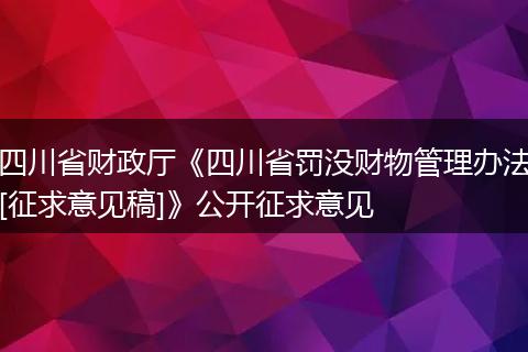 四川省财政厅《四川省罚没财物管理办法[征求意见稿]》公开征求意见