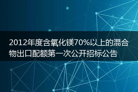 2012年度含氧化镁70%以上的混合物出口配额第一次公开招标公告
