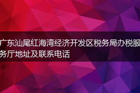 广东汕尾红海湾经济开发区税务局办税服务厅地址及联系电话