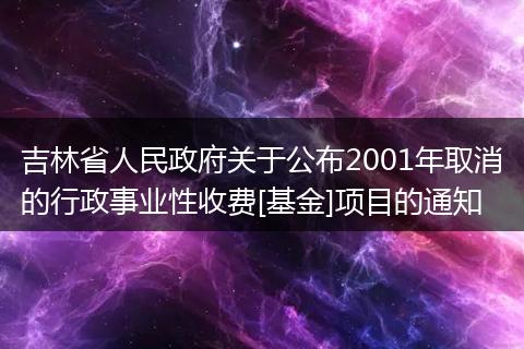 吉林省人民政府关于公布2001年取消的行政事业性收费[基金]项目的通知