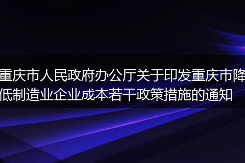 重庆市人民政府办公厅关于印发重庆市降低制造业企业成本若干政策措施的通知