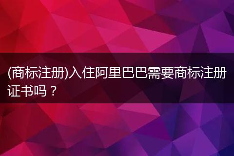 (商标注册)入住阿里巴巴需要商标注册证书吗?