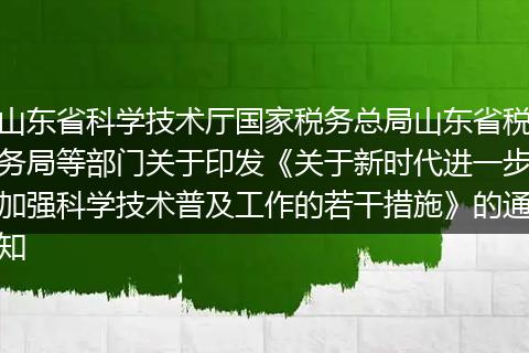 山东省科学技术厅国家税务总局山东省税务局等部门关于印发《关于新时代进一步加强科学技术普及工作的若干措施》的通知