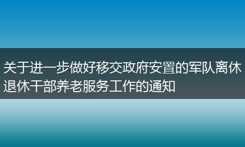 关于进一步做好移交政府安置的军队离休退休干部养老服务工作的通知