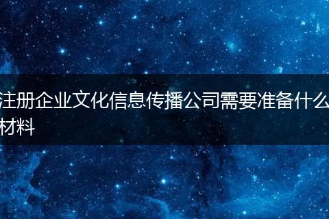 注册企业文化信息传播公司需要准备什么材料