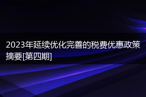 2023年延续优化完善的税费优惠政策摘要[第四期]