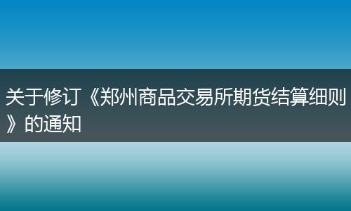 关于修订《郑州商品交易所期货结算细则》的通知