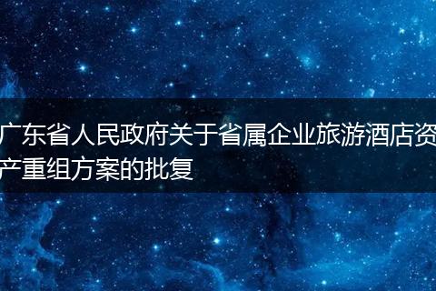 广东省人民政府关于省属企业旅游酒店资产重组方案的批复