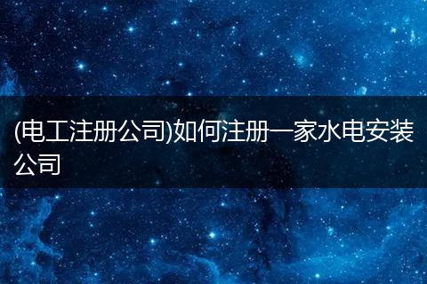 (电工注册公司)如何注册一家水电安装公司