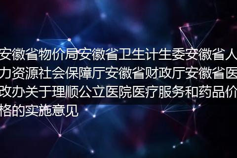 安徽省物价局安徽省卫生计生委安徽省人力资源社会保障厅安徽省财政厅安徽省医改办关于理顺公立医院医疗服务和药品价格的实施意见