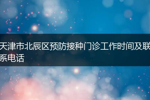 天津市北辰区预防接种门诊工作时间及联系电话