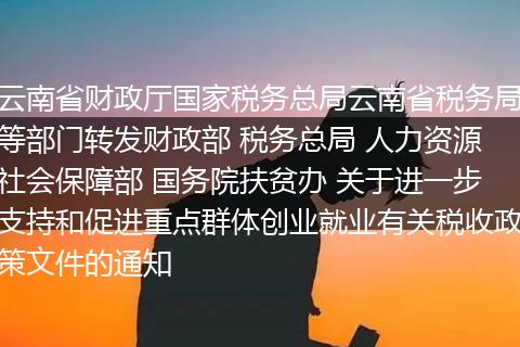 云南省财政厅国家税务总局云南省税务局等部门转发财政部 税务总局 人力资源社会保障部 国务院扶贫办 关于进一步支持和促进重点群体创业就业有关税收政策文件的通知