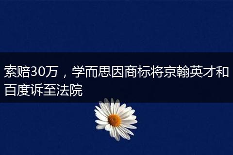 索赔30万，学而思因商标将京翰英才和百度诉至法院