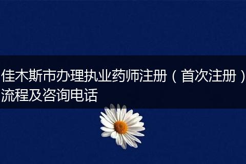 佳木斯市办理执业药师注册(首次注册)流程及咨询电话
