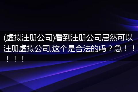 (虚拟注册公司)看到注册公司居然可以注册虚拟公司,这个是合法的吗?急!!!!!